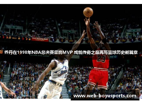 乔丹在1998年NBA总决赛荣膺MVP 成就传奇之巅再写篮球历史新篇章