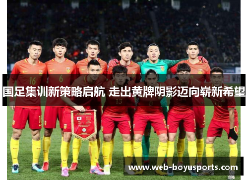 国足集训新策略启航 走出黄牌阴影迈向崭新希望