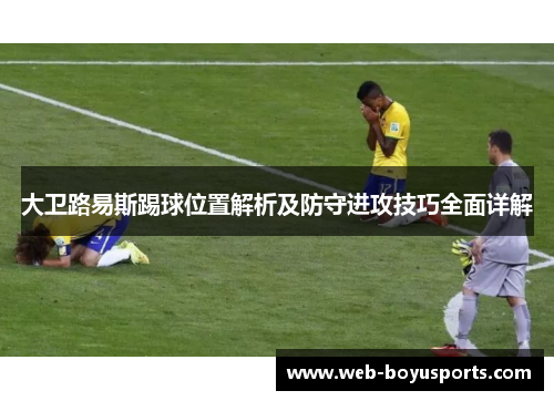 大卫路易斯踢球位置解析及防守进攻技巧全面详解 大卫路易斯踢球位置解析及防守进攻技巧全面详解
