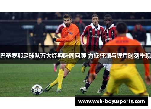 巴塞罗那足球队五大经典瞬间回顾 力挽狂澜与辉煌时刻重现