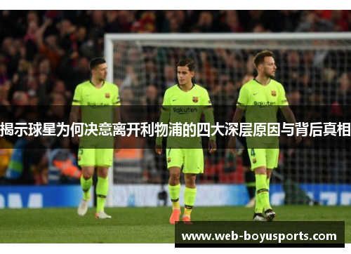 揭示球星为何决意离开利物浦的四大深层原因与背后真相