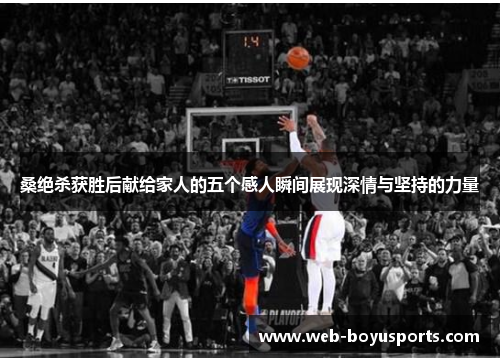 桑绝杀获胜后献给家人的五个感人瞬间展现深情与坚持的力量