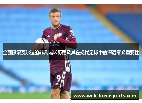 全面探索瓦尔迪的非凡成长历程及其在现代足球中的深远意义重要性